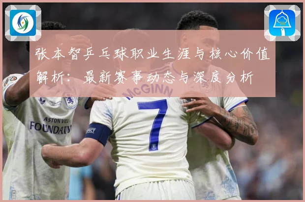 张本智乒乓球职业生涯与核心价值解析：最新赛事动态与深度分析