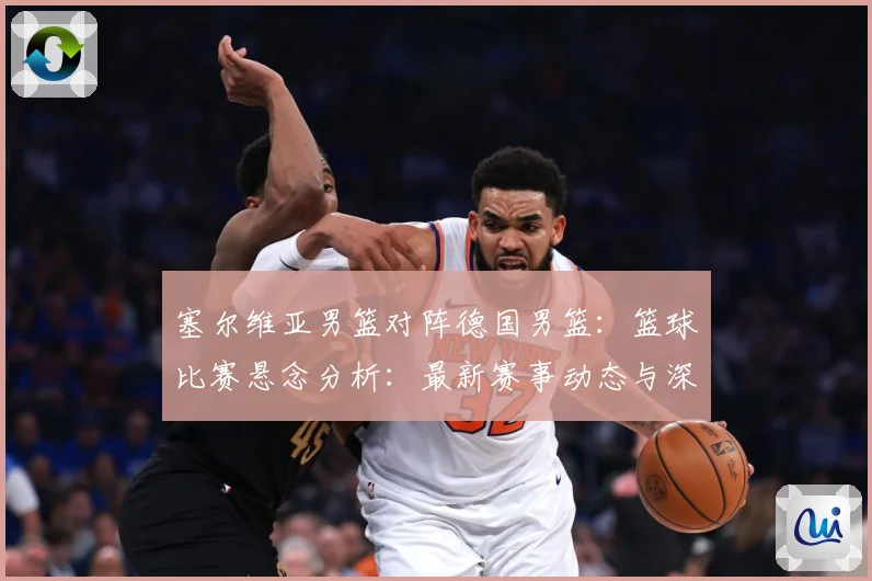 塞尔维亚男篮对阵德国男篮：篮球比赛悬念分析：最新赛事动态与深度分析