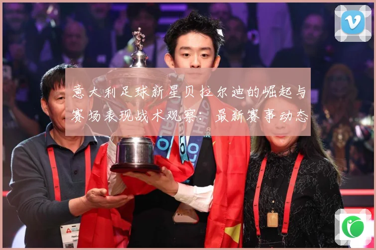 意大利足球新星贝拉尔迪的崛起与赛场表现战术观察：最新赛事动态与深度分析