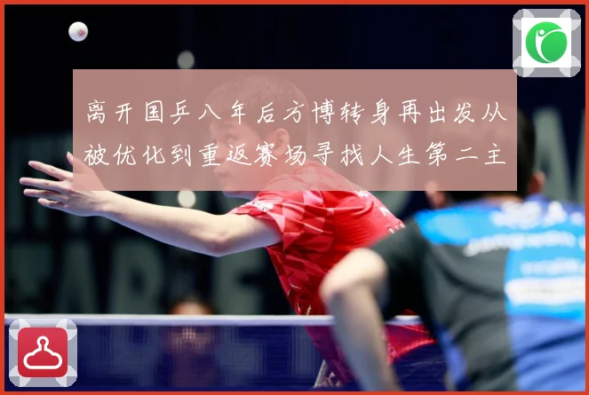 离开国乒八年后方博转身再出发从被优化到重返赛场寻找人生第二主赛场解读：最新赛事动态与深度分析