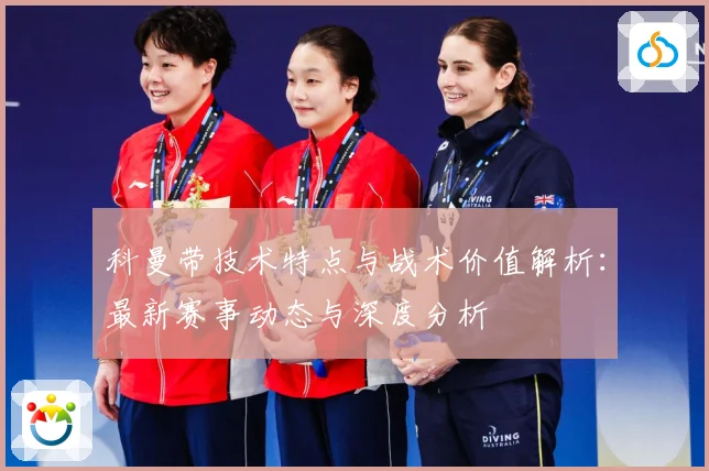 科曼带技术特点与战术价值解析：最新赛事动态与深度分析