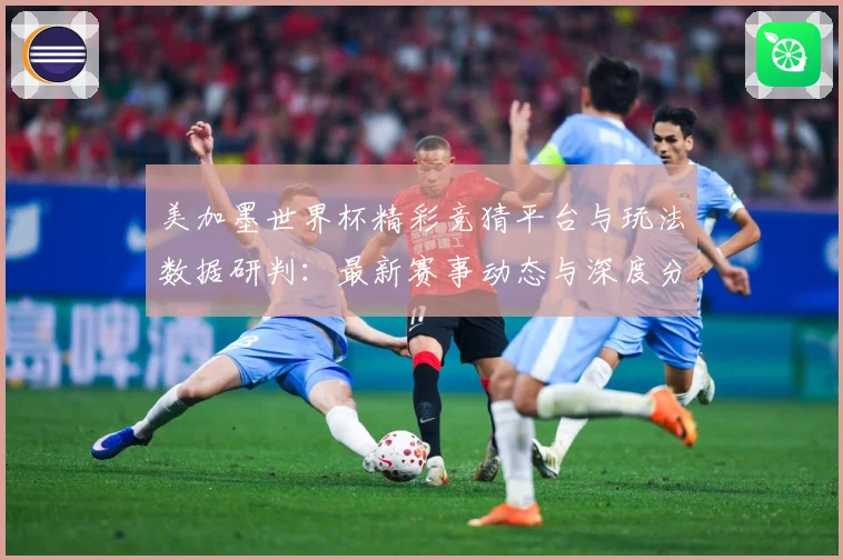 美加墨世界杯精彩竞猜平台与玩法数据研判：最新赛事动态与深度分析