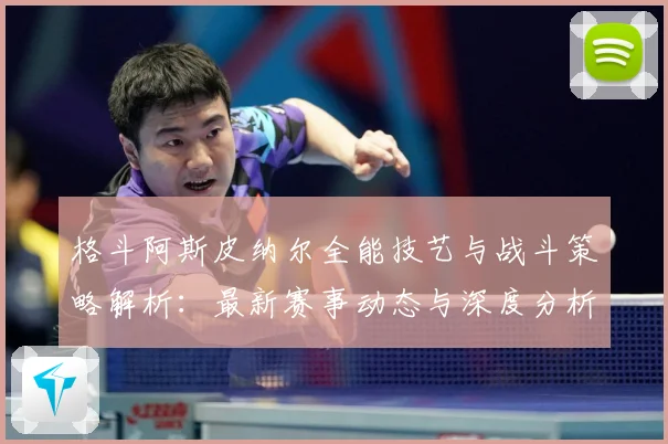 格斗阿斯皮纳尔全能技艺与战斗策略解析：最新赛事动态与深度分析