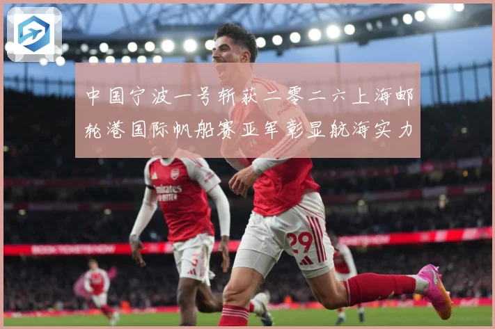 中国宁波一号斩获二零二六上海邮轮港国际帆船赛亚军彰显航海实力成长观察：最新赛事动态与深度分析