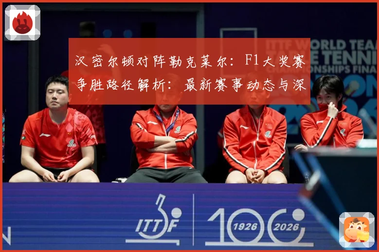 汉密尔顿对阵勒克莱尔：F1大奖赛争胜路径解析：最新赛事动态与深度分析