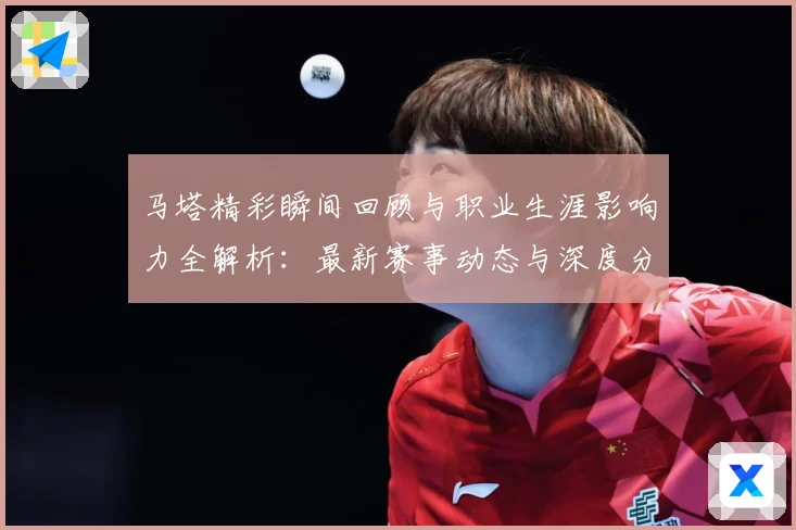 马塔精彩瞬间回顾与职业生涯影响力全解析：最新赛事动态与深度分析