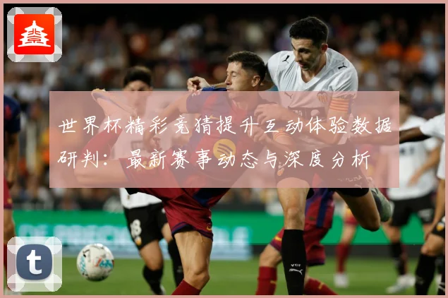 世界杯精彩竞猜提升互动体验数据研判：最新赛事动态与深度分析