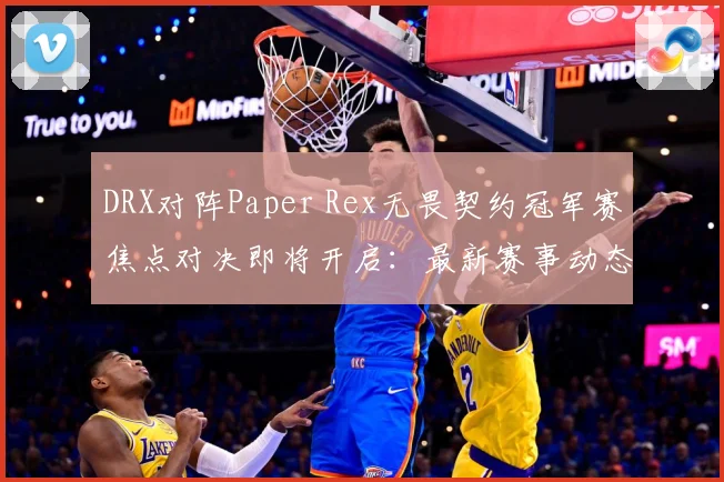 DRX对阵Paper Rex无畏契约冠军赛焦点对决即将开启：最新赛事动态与深度分析