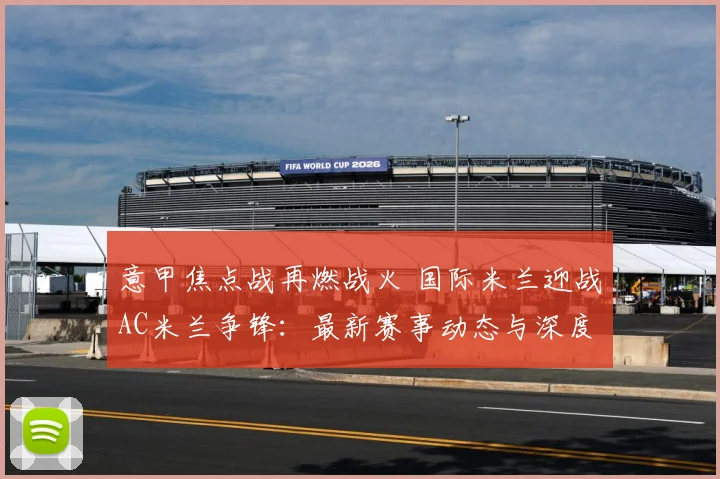 意甲焦点战再燃战火 国际米兰迎战AC米兰争锋：最新赛事动态与深度分析