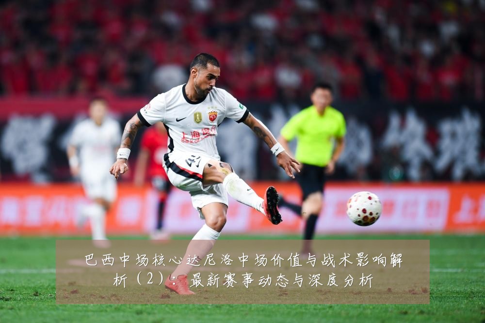 巴西中场核心达尼洛中场价值与战术影响解析(2):最新赛事动态与深度分析