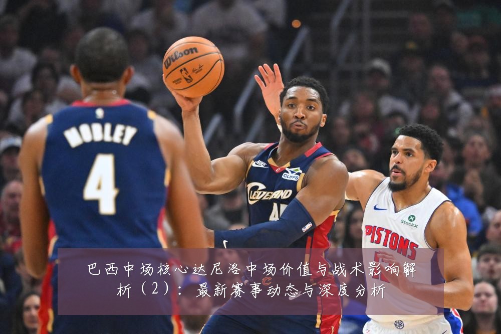 巴西中场核心达尼洛中场价值与战术影响解析(2):最新赛事动态与深度分析