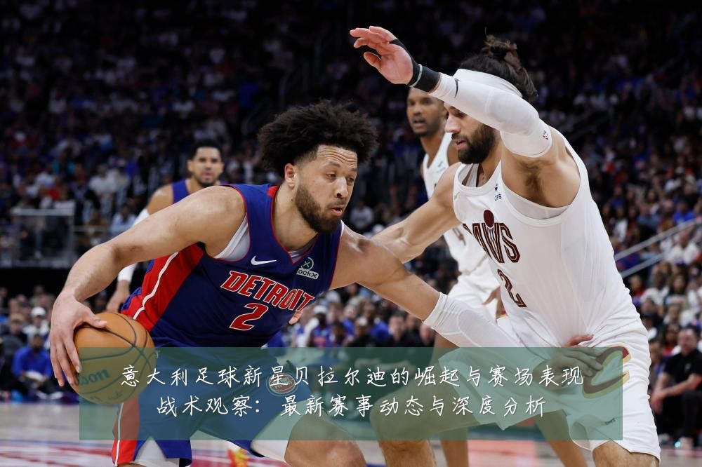 意大利足球新星贝拉尔迪的崛起与赛场表现战术观察：最新赛事动态与深度分析
