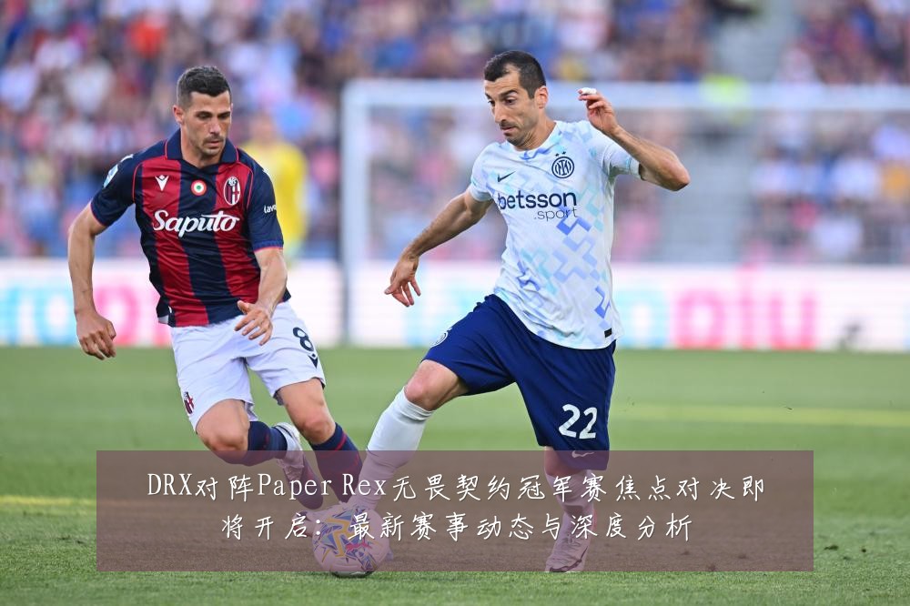 DRX对阵Paper Rex无畏契约冠军赛焦点对决即将开启:最新赛事动态与深度分析