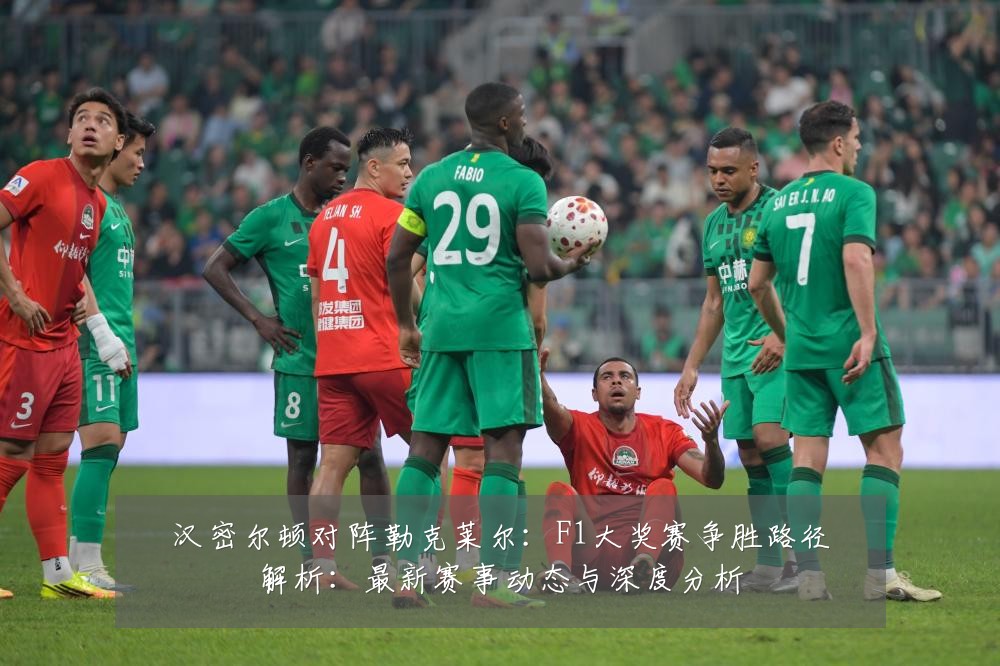 汉密尔顿对阵勒克莱尔：F1大奖赛争胜路径解析：最新赛事动态与深度分析